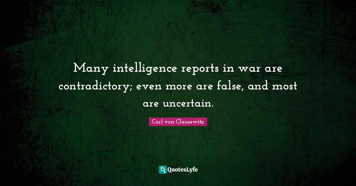 Many intelligence reports in war are contradictory; even more are false, and most are uncertain.