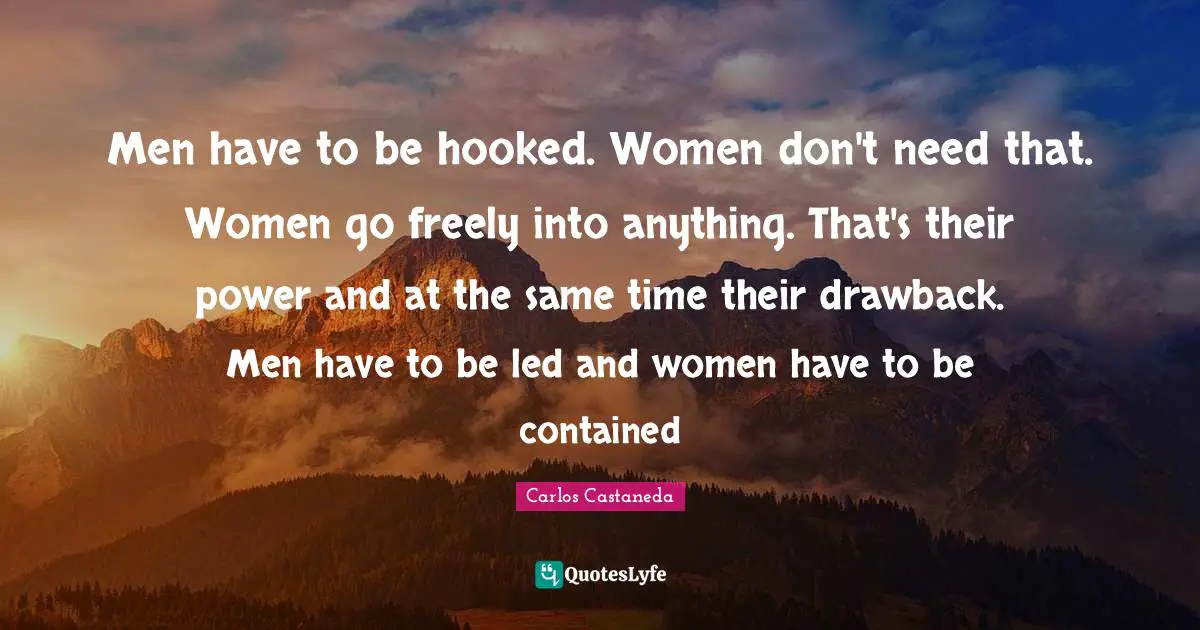 Hooked Quotes: "Men have to be hooked. Women don't need that. Women go freely into anything. That's their power and at the same time their drawback. Men have to be led and women have to be contained"