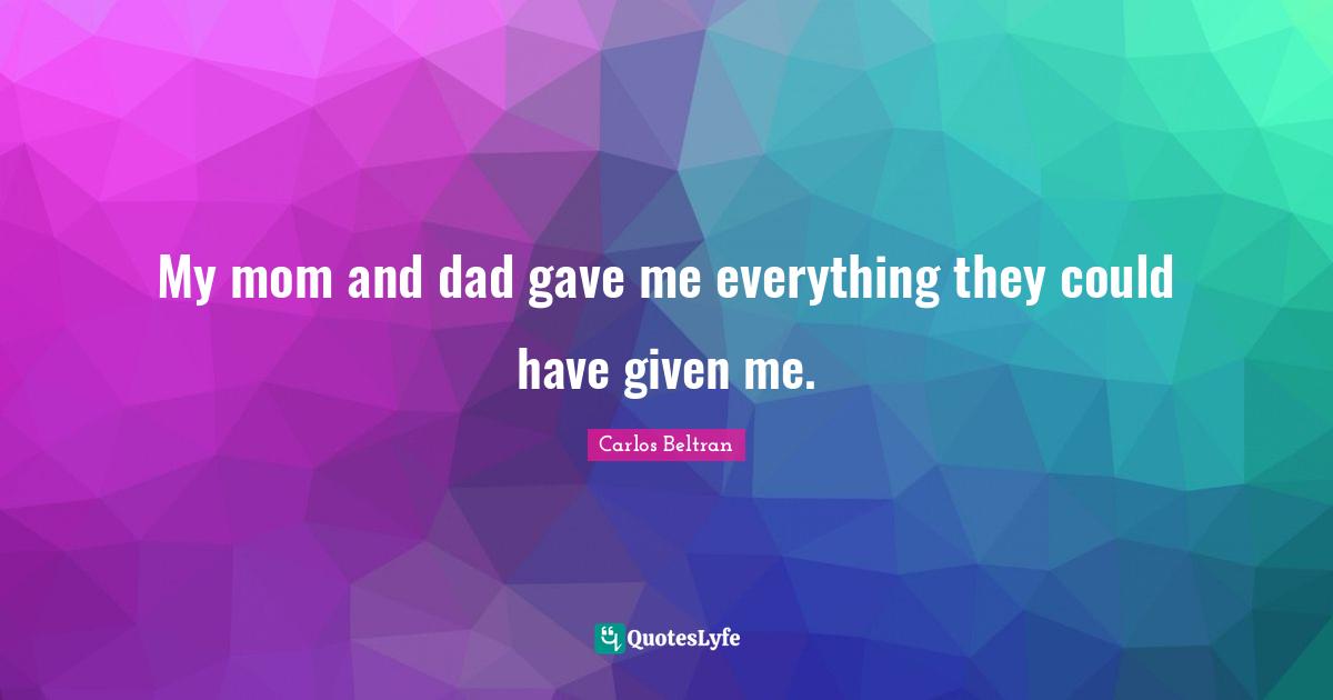 My mom and dad gave me everything they could have given me.