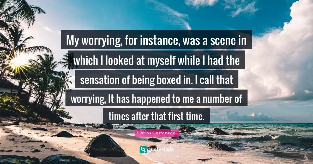 My worrying, for instance, was a scene in which I looked at myself while I had the sensation of being boxed in. I call that worrying, It has happened to me a number of times after that first time.