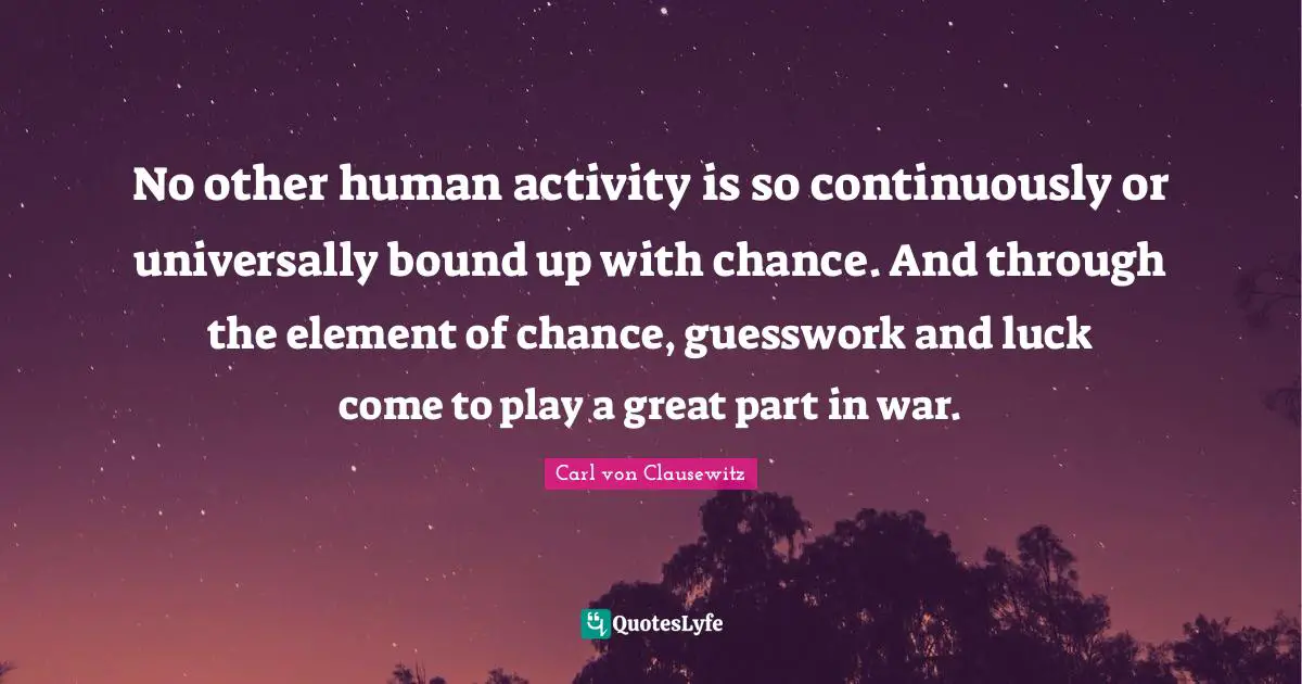 No other human activity is so continuously or universally bound up with chance. And through the element of chance, guesswork and luck come to play a great part in war.