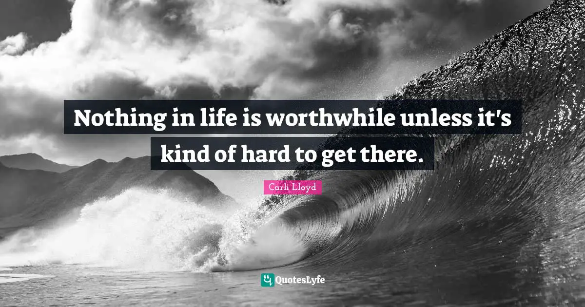 Carli Lloyd Quotes: Nothing in life is worthwhile unless it's kind of hard to get there.