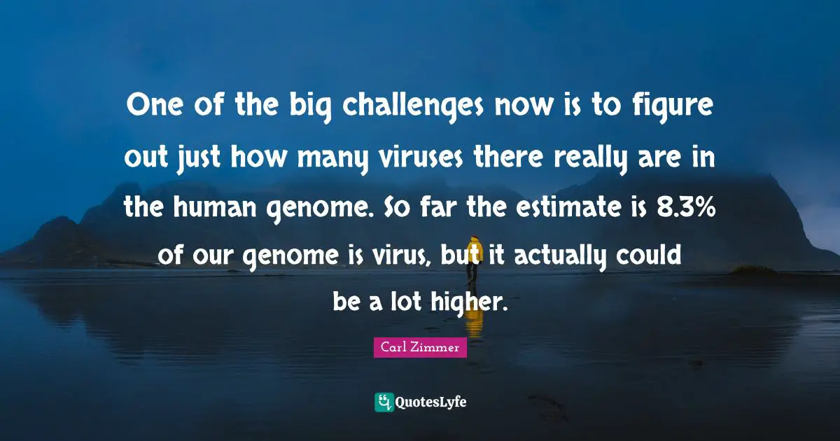 One of the big challenges now is to figure out just how many viruses there really are in the human genome. So far the estimate is 8.3% of our genome is virus, but it actually could be a lot higher.