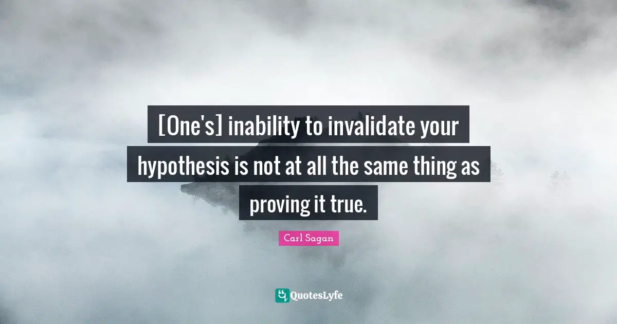 [One's] inability to invalidate your hypothesis is not at all the same thing as proving it true.