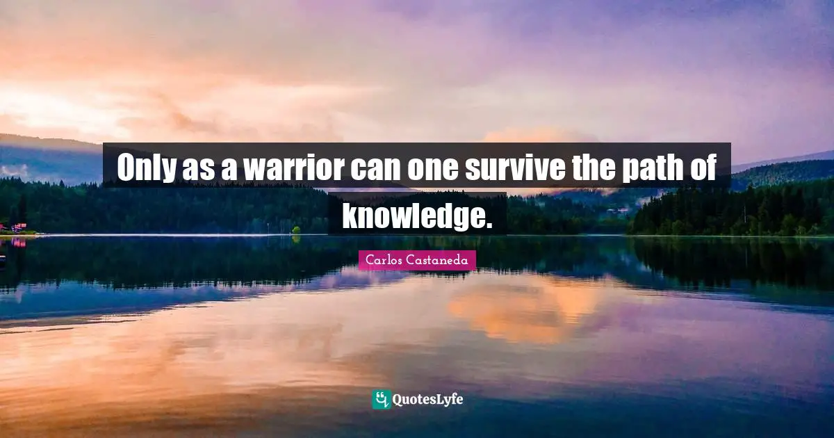 Spiritual Path Quotes: "Only as a warrior can one survive the path of knowledge."