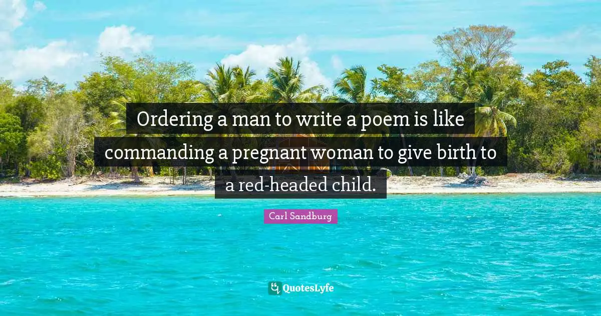 Ordering a man to write a poem is like commanding a pregnant woman to give birth to a red-headed child.