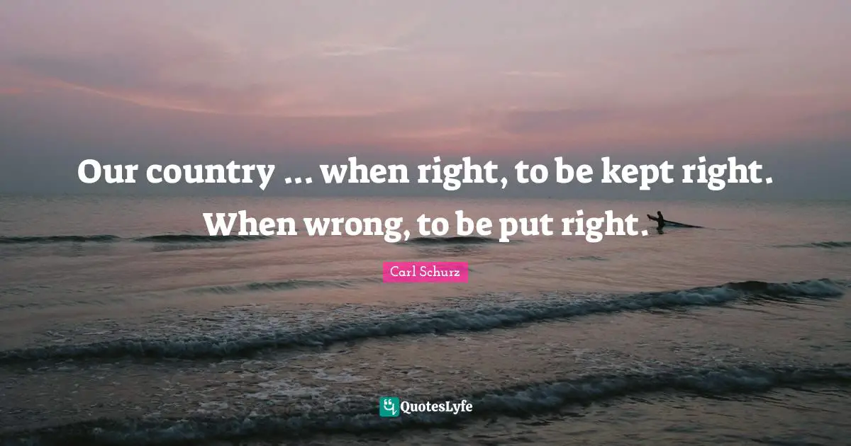 Our country ... when right, to be kept right. When wrong, to be put right.