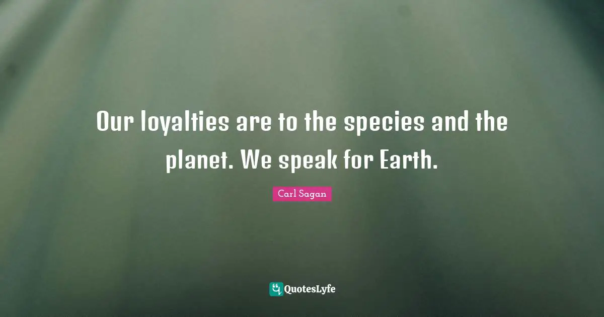 Our loyalties are to the species and the planet. We speak for Earth.
