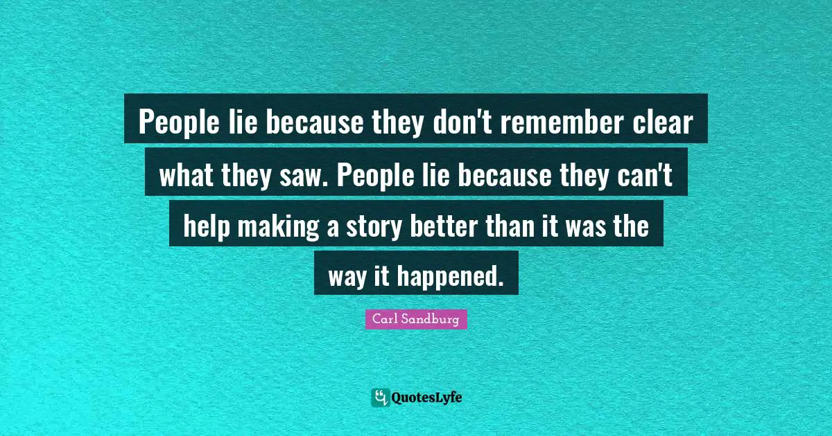 People lie because they don't remember clear what they saw. People lie because they can't help making a story better than it was the way it happened.
