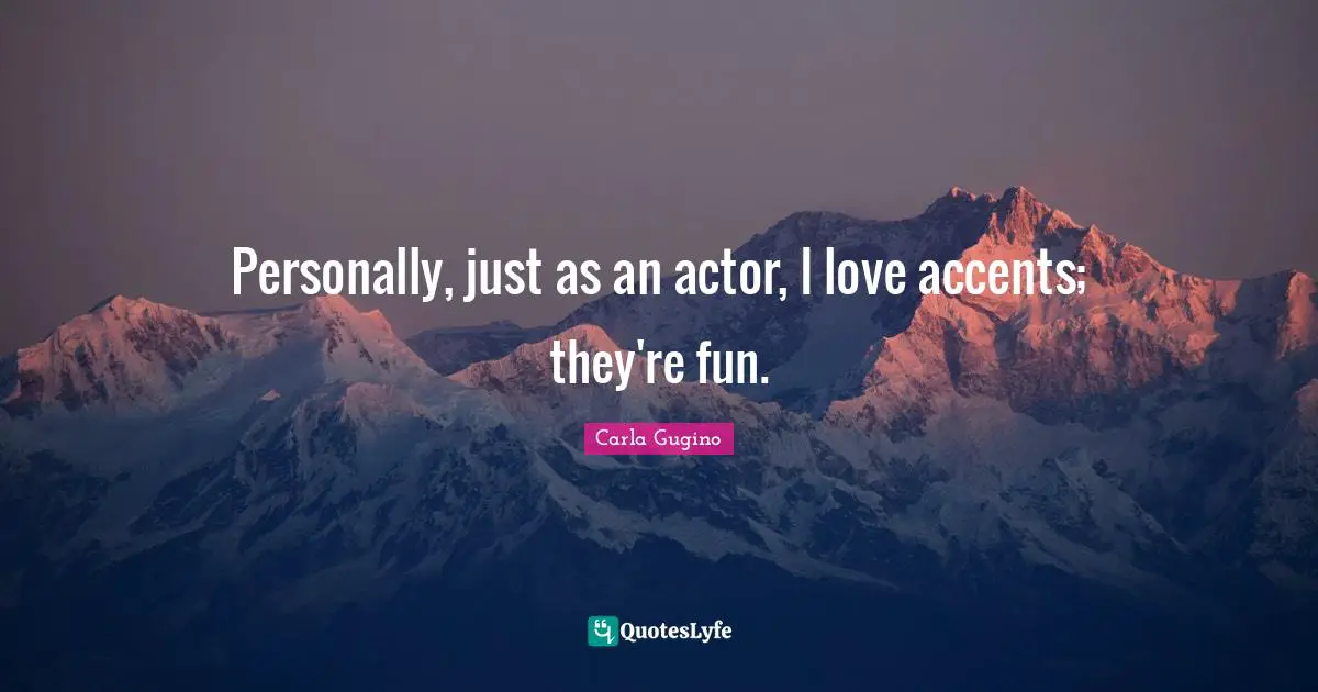 Personally, just as an actor, I love accents; they're fun.