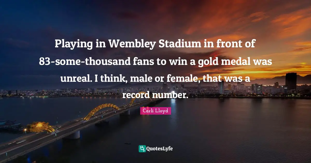 Carli Lloyd Quotes: Playing in Wembley Stadium in front of 83-some-thousand fans to win a gold medal was unreal. I think, male or female, that was a record number.