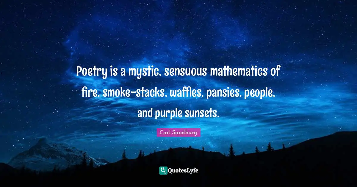 Carl Sandburg Quotes: "Poetry is a mystic, sensuous mathematics of fire, smoke-stacks, waffles, pansies, people, and purple sunsets."