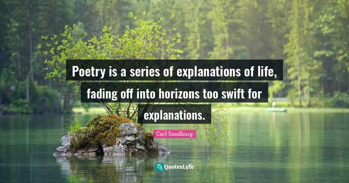 Poetry is a series of explanations of life, fading off into horizons too swift for explanations.