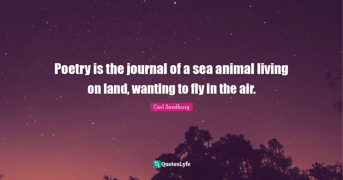 Poetry is the journal of a sea animal living on land, wanting to fly in the air.