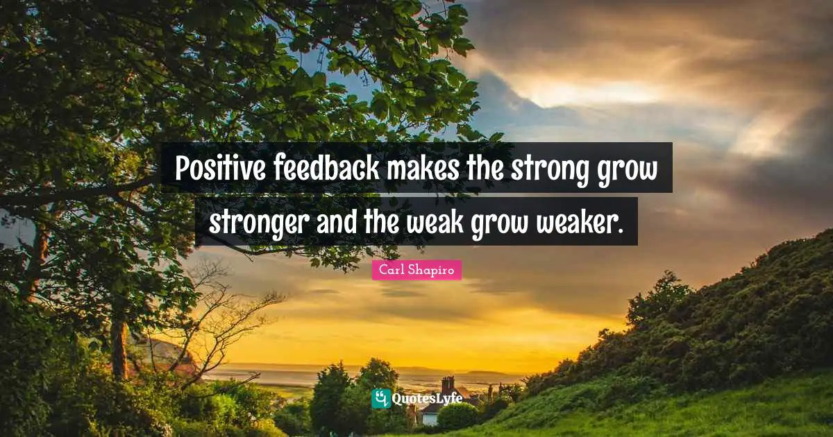 Positive feedback makes the strong grow stronger and the weak grow weaker.