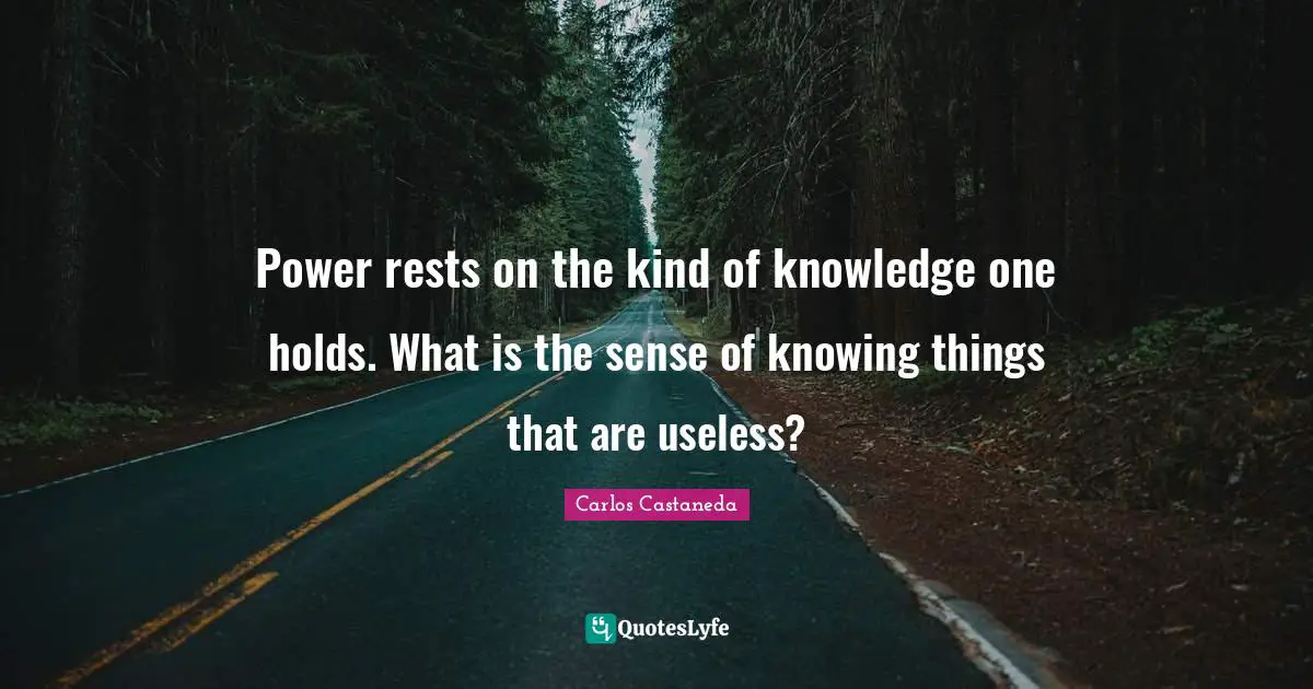 Power rests on the kind of knowledge one holds. What is the sense of knowing things that are useless?