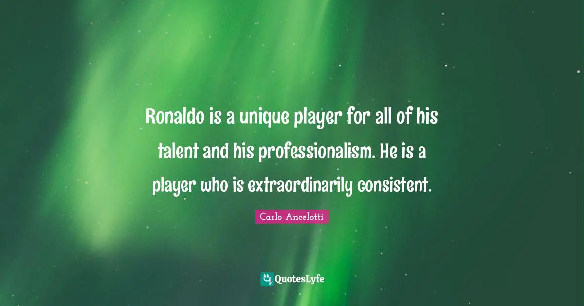 Ronaldo is a unique player for all of his talent and his professionalism. He is a player who is extraordinarily consistent.