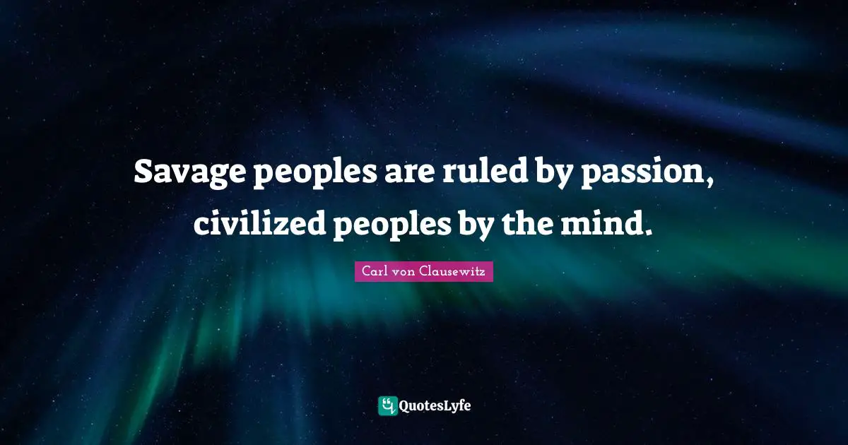 Savage peoples are ruled by passion, civilized peoples by the mind.