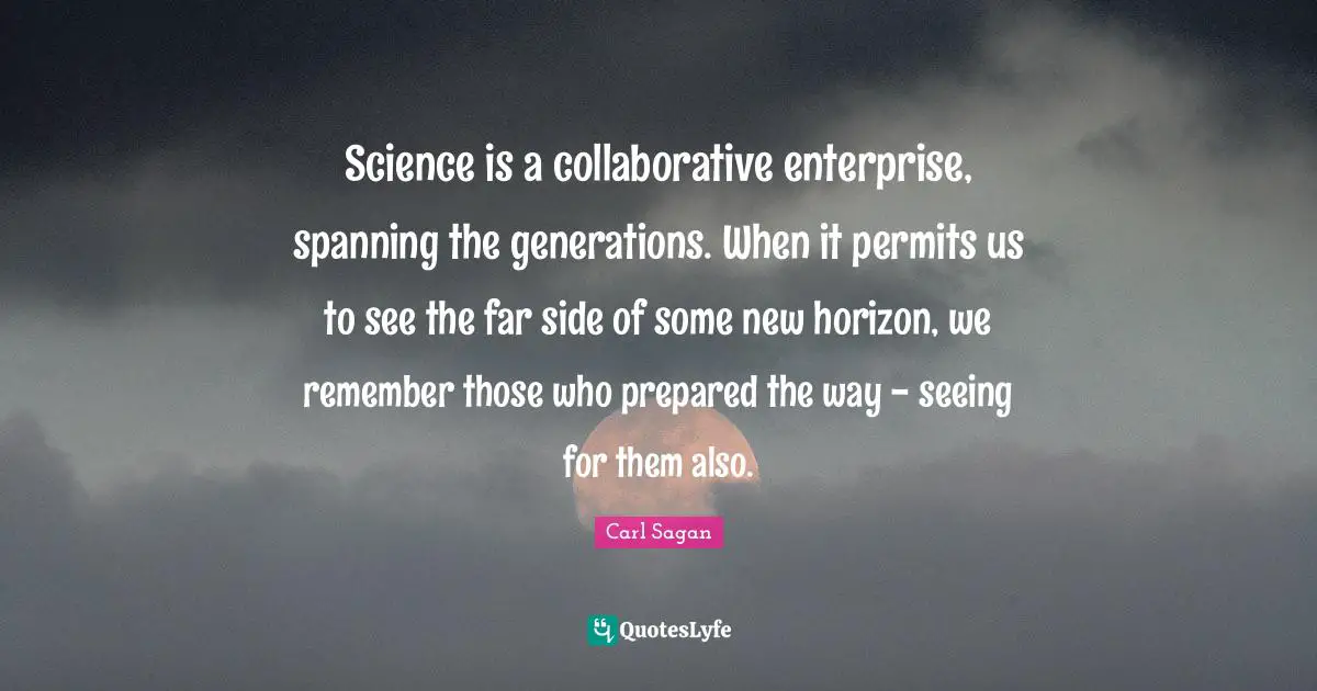 New Horizons Quotes: "Science is a collaborative enterprise, spanning the generations. When it permits us to see the far side of some new horizon, we remember those who prepared the way - seeing for them also."