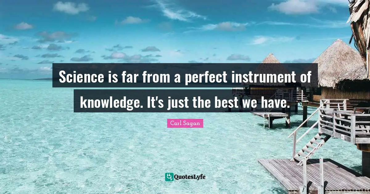 Science is far from a perfect instrument of knowledge. It's just the best we have.
