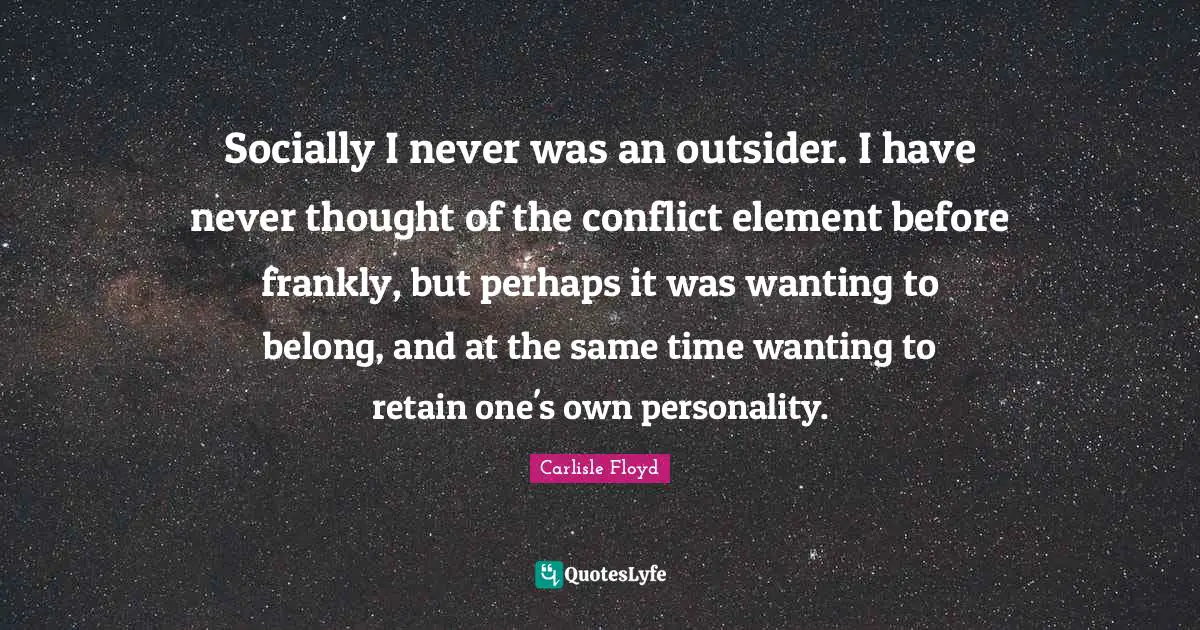 Socially I never was an outsider. I have never thought of the conflict element before frankly, but perhaps it was wanting to belong, and at the same time wanting to retain one's own personality.