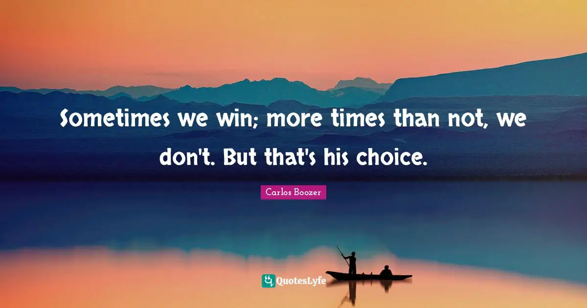 Sometimes we win; more times than not, we don't. But that's his choice.