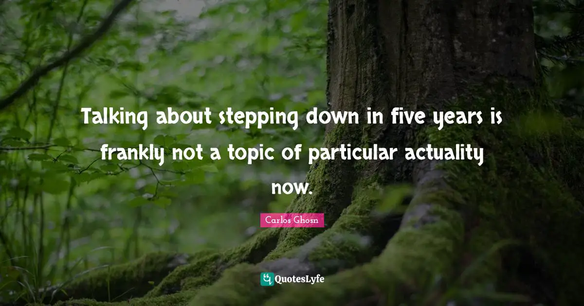 Talking about stepping down in five years is frankly not a topic of particular actuality now.