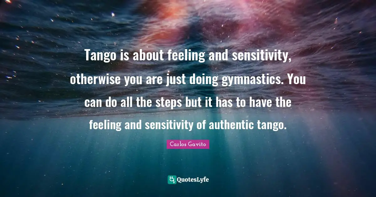 Tango is about feeling and sensitivity, otherwise you are just doing gymnastics. You can do all the steps but it has to have the feeling and sensitivity of authentic tango.