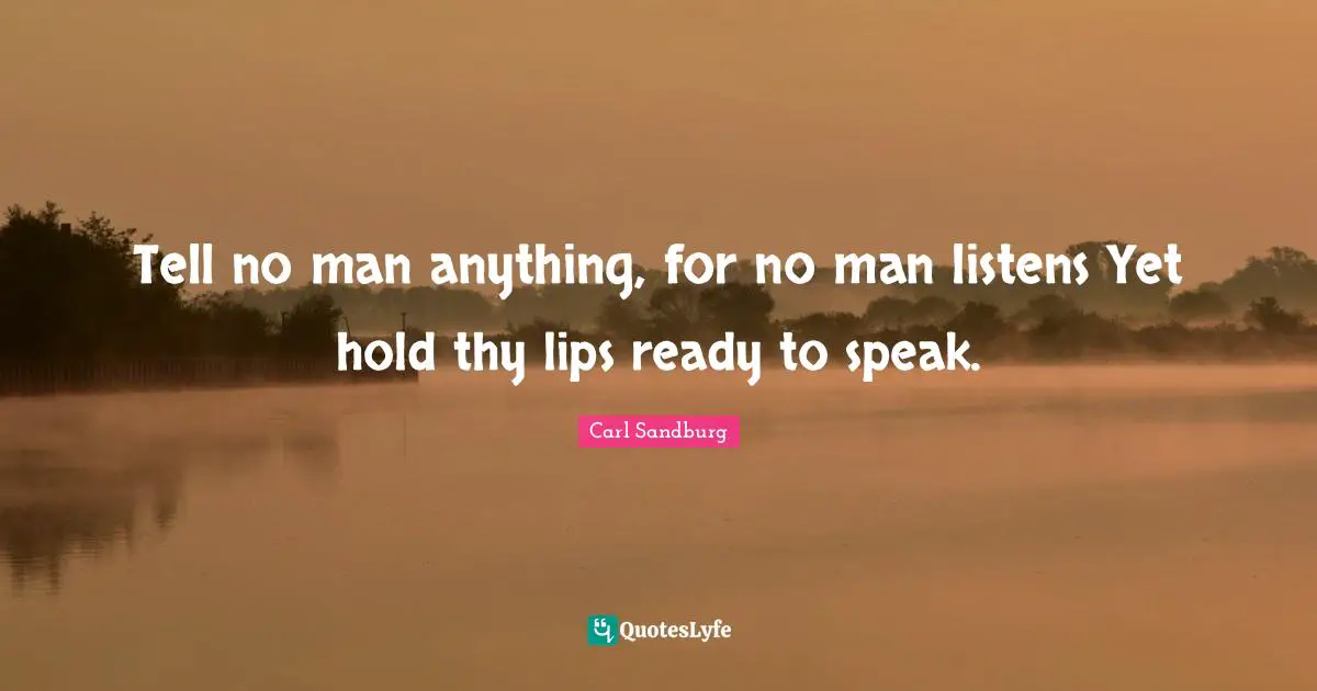 Tell no man anything, for no man listens Yet hold thy lips ready to speak.