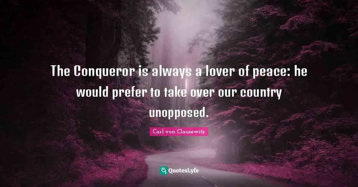 The Conqueror is always a lover of peace: he would prefer to take over our country unopposed.