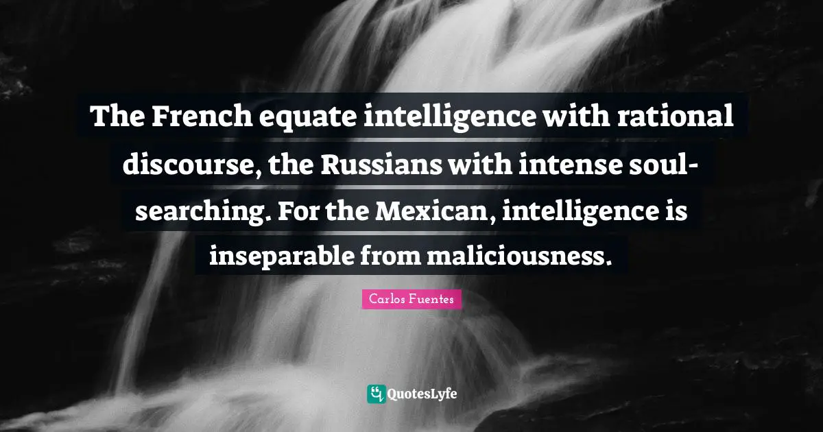 Discourse Quotes: "The French equate intelligence with rational discourse, the Russians with intense soul-searching. For the Mexican, intelligence is inseparable from maliciousness."