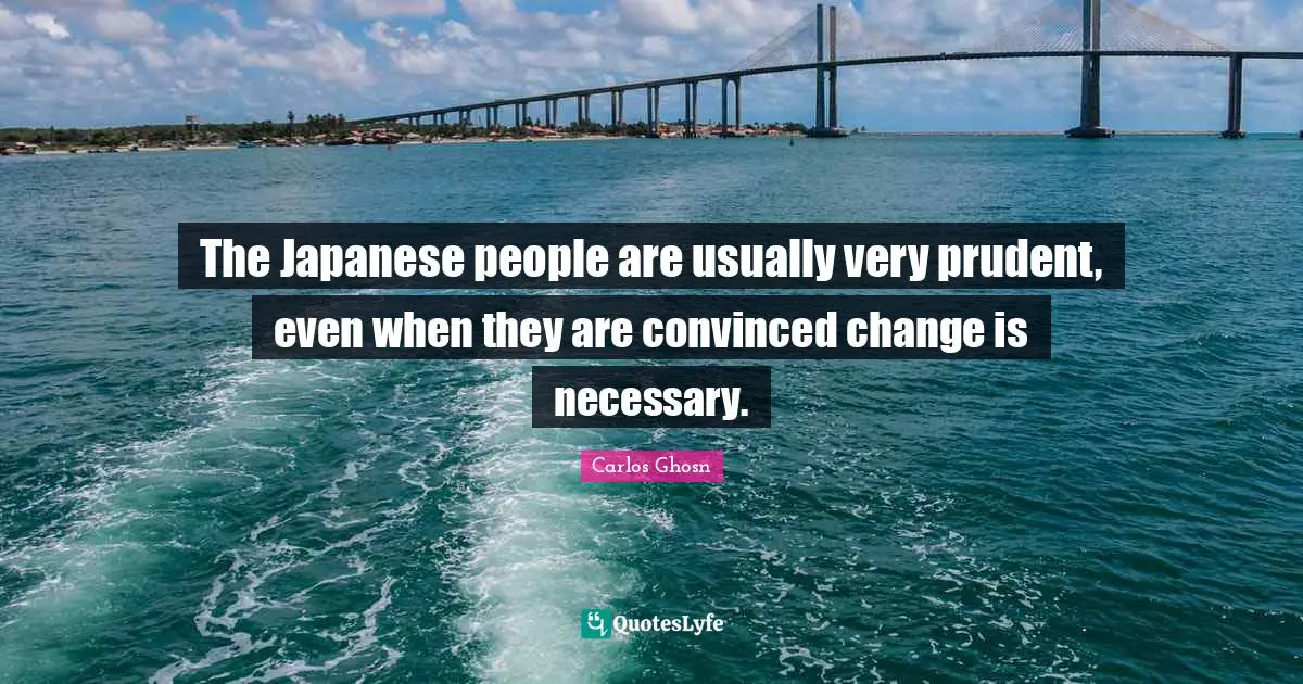The Japanese people are usually very prudent, even when they are convinced change is necessary.