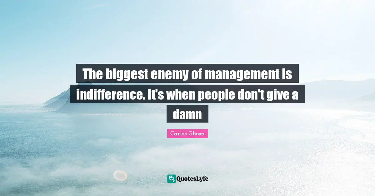 The biggest enemy of management is indifference. It's when people don't give a damn