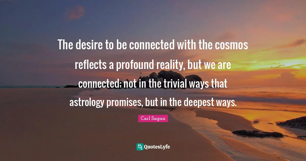 The desire to be connected with the cosmos reflects a profound reality, but we are connected; not in the trivial ways that astrology promises, but in the deepest ways.