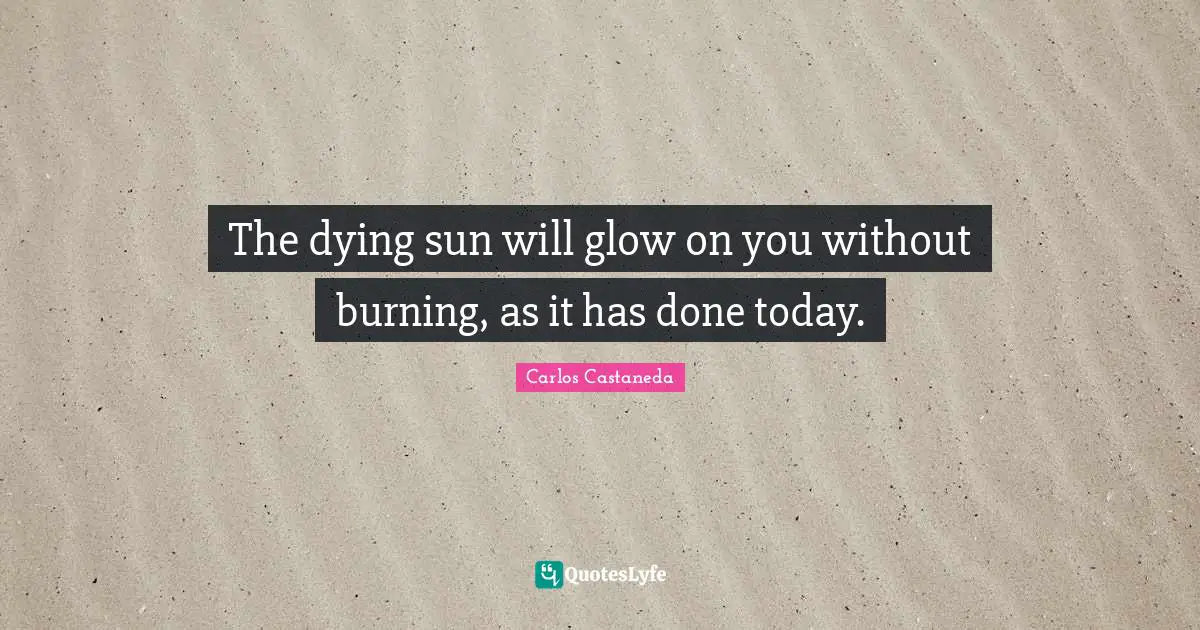 The dying sun will glow on you without burning, as it has done today.
