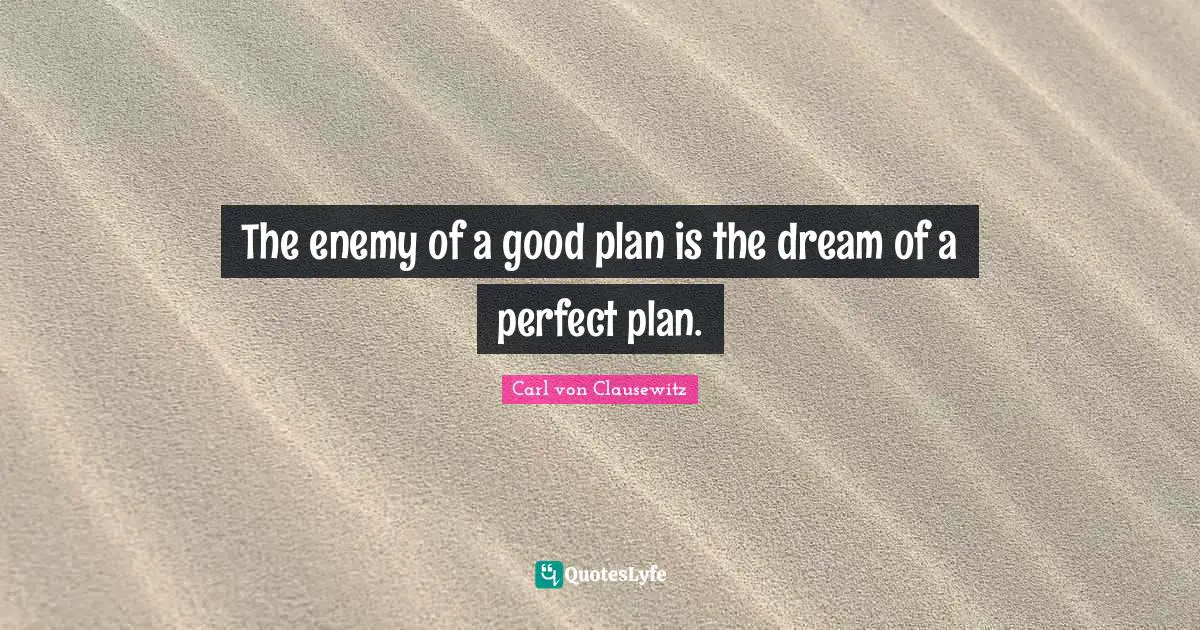 The enemy of a good plan is the dream of a perfect plan.