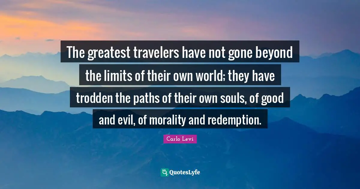 The greatest travelers have not gone beyond the limits of their own world; they have trodden the paths of their own souls, of good and evil, of morality and redemption.