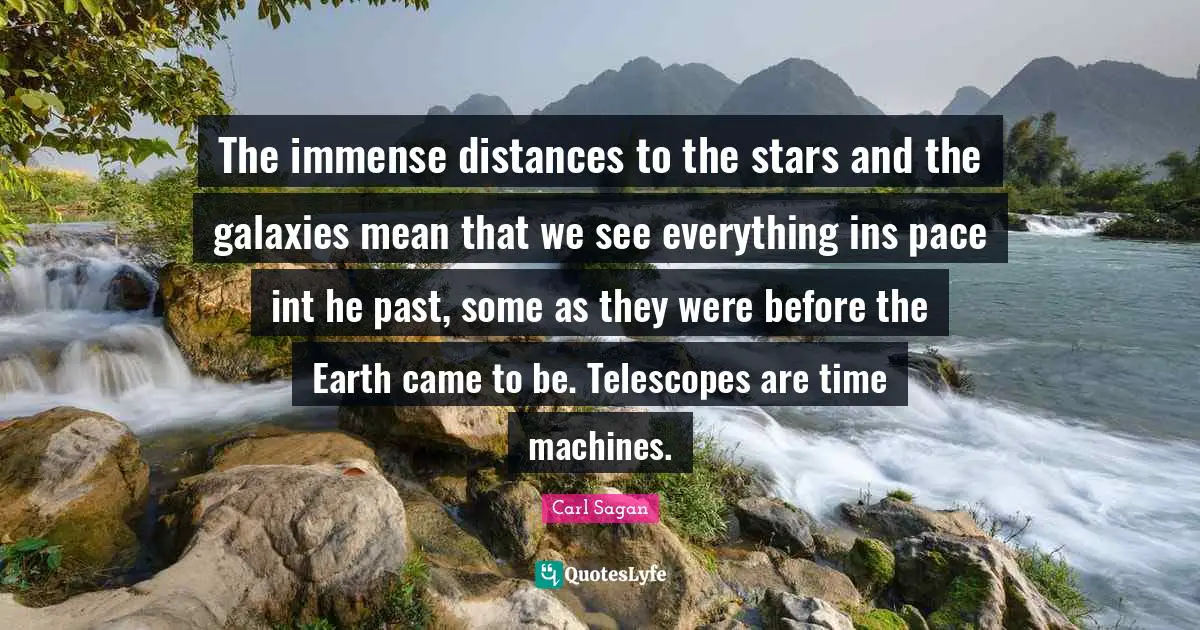 The immense distances to the stars and the galaxies mean that we see everything ins pace int he past, some as they were before the Earth came to be. Telescopes are time machines.