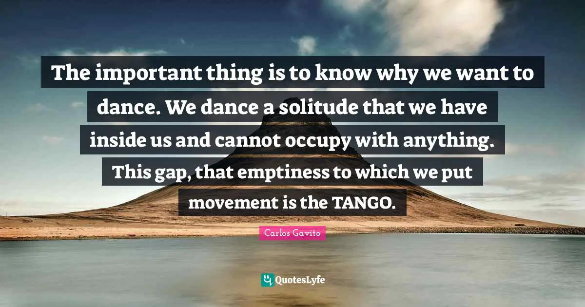 Emptiness Quotes: "The important thing is to know why we want to dance. We dance a solitude that we have inside us and cannot occupy with anything. This gap, that emptiness to which we put movement is the TANGO."