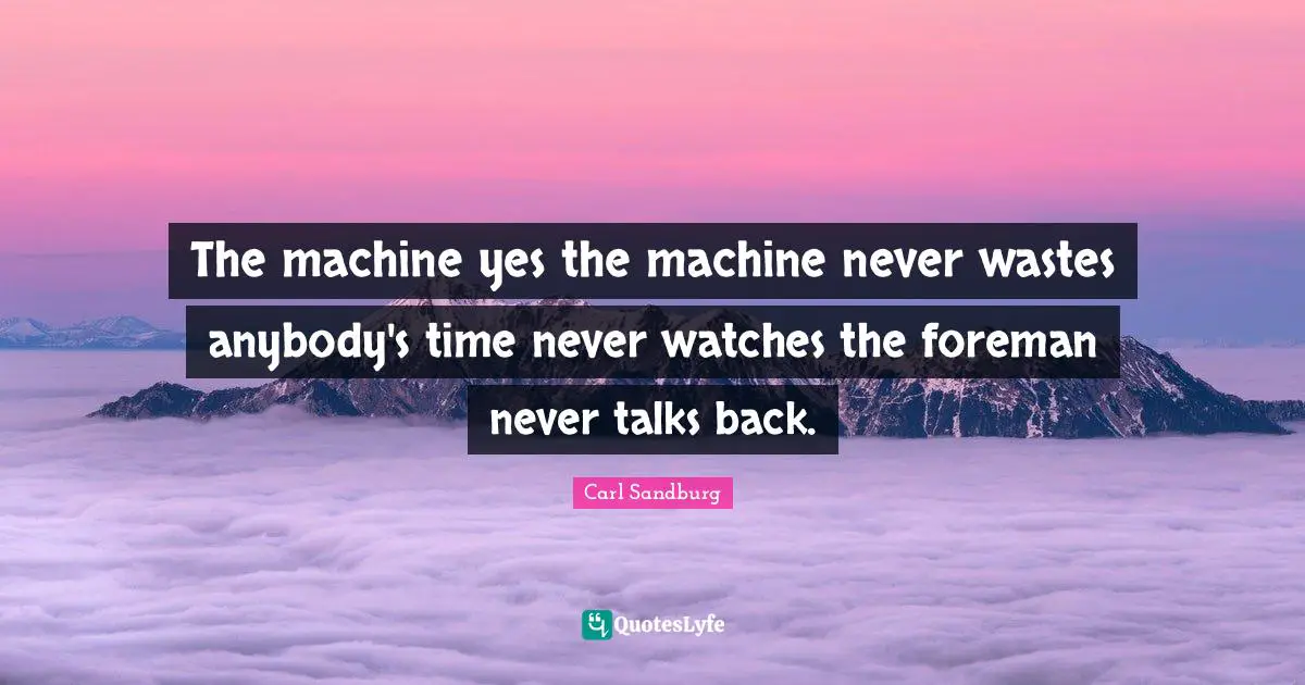 The machine yes the machine never wastes anybody's time never watches the foreman never talks back.
