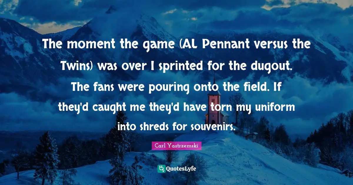 The moment the game (AL Pennant versus the Twins) was over I sprinted for the dugout. The fans were pouring onto the field. If they'd caught me they'd have torn my uniform into shreds for souvenirs.