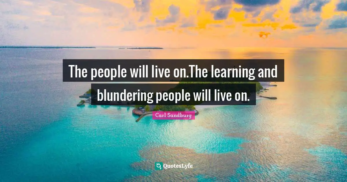 The people will live on.The learning and blundering people will live on.