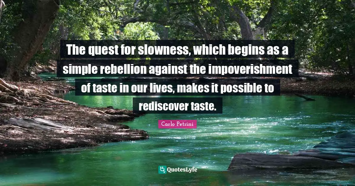 The quest for slowness, which begins as a simple rebellion against the impoverishment of taste in our lives, makes it possible to rediscover taste.