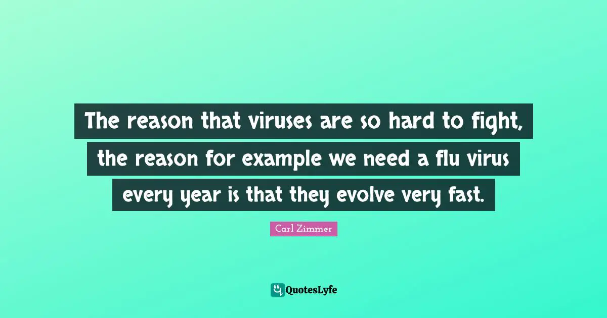 The reason that viruses are so hard to fight, the reason for example we need a flu virus every year is that they evolve very fast.
