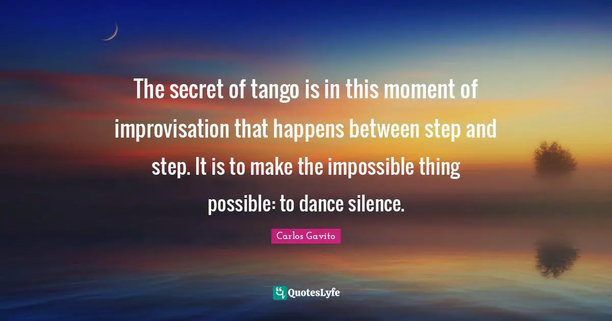 Dance Quotes: "The secret of tango is in this moment of improvisation that happens between step and step. It is to make the impossible thing possible: to dance silence."