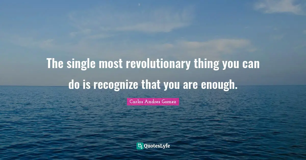 Carlos Andres Gomez Quotes: "The single most revolutionary thing you can do is recognize that you are enough."