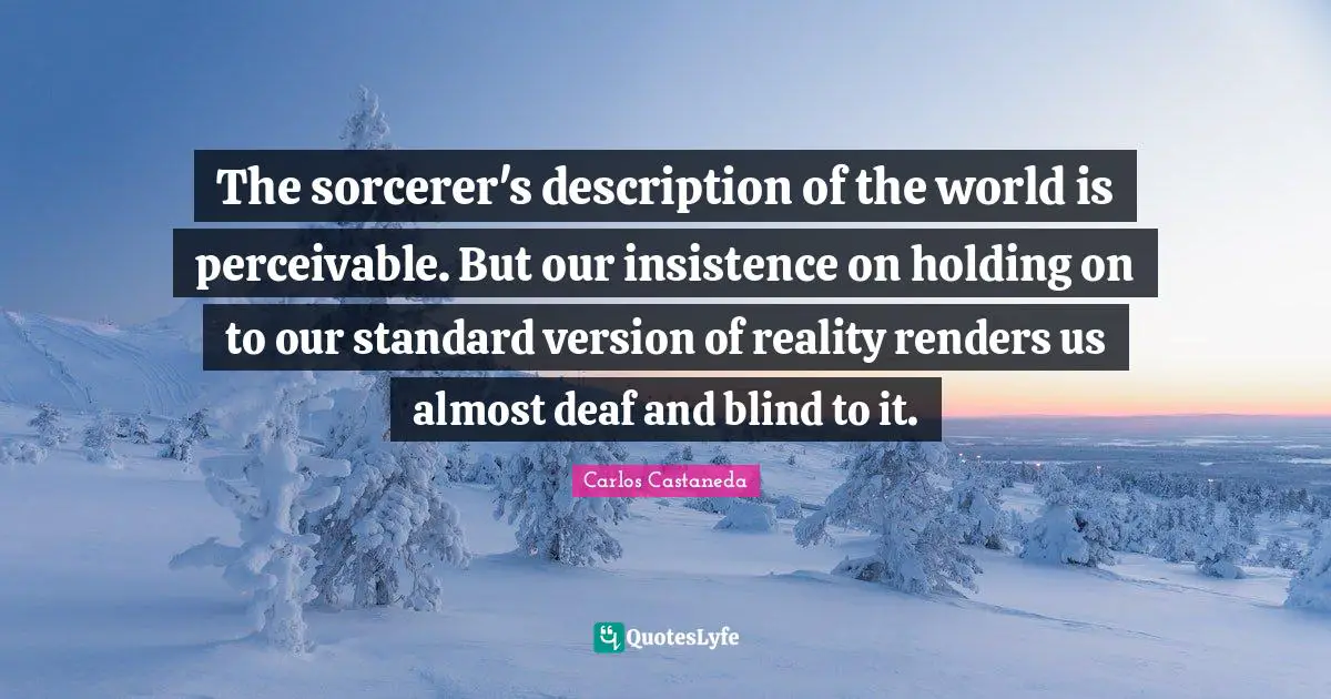 Carlos Castaneda Quotes: The sorcerer's description of the world is perceivable. But our insistence on holding on to our standard version of reality renders us almost deaf and blind to it.