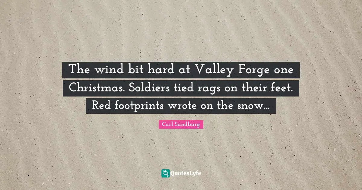The wind bit hard at Valley Forge one Christmas. Soldiers tied rags on their feet. Red footprints wrote on the snow...