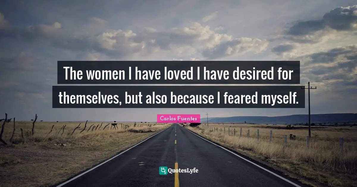 The women I have loved I have desired for themselves, but also because I feared myself.