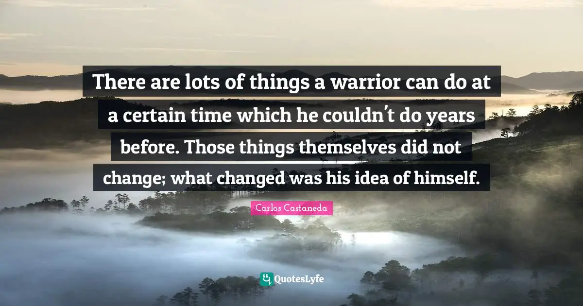 There are lots of things a warrior can do at a certain time which he couldn't do years before. Those things themselves did not change; what changed was his idea of himself.